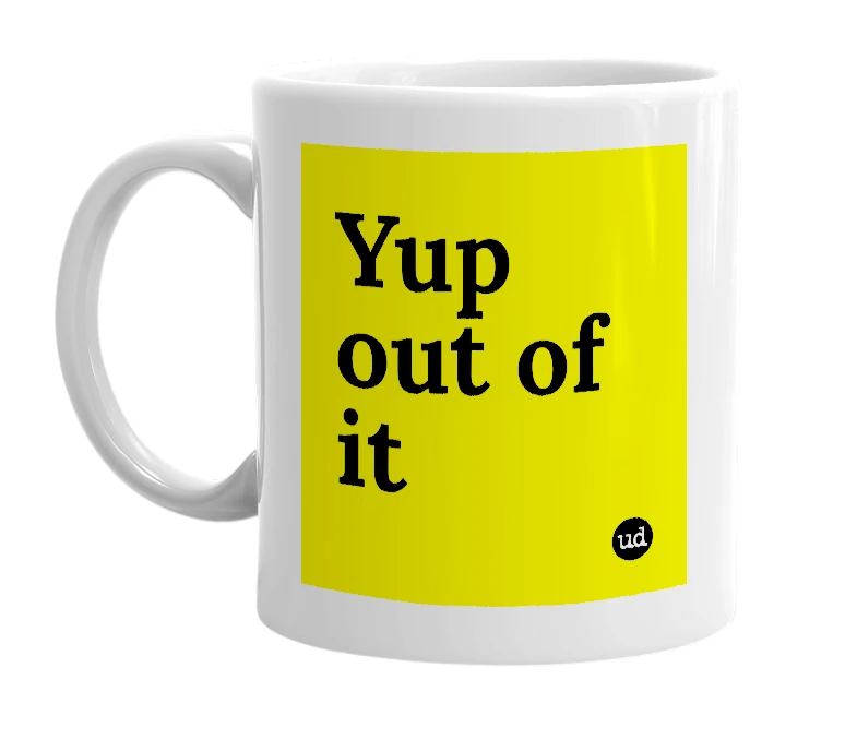 White mug with 'Yup out of it' in bold black letters