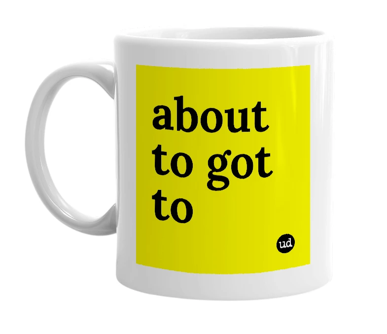 White mug with 'about to got to' in bold black letters