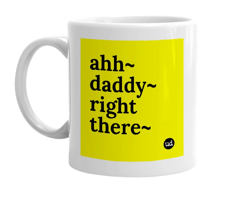 White mug with 'ahh~ daddy~ right there~' in bold black letters