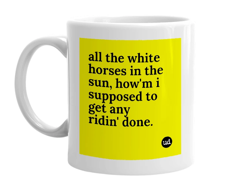 White mug with 'all the white horses in the sun, how'm i supposed to get any ridin' done.' in bold black letters