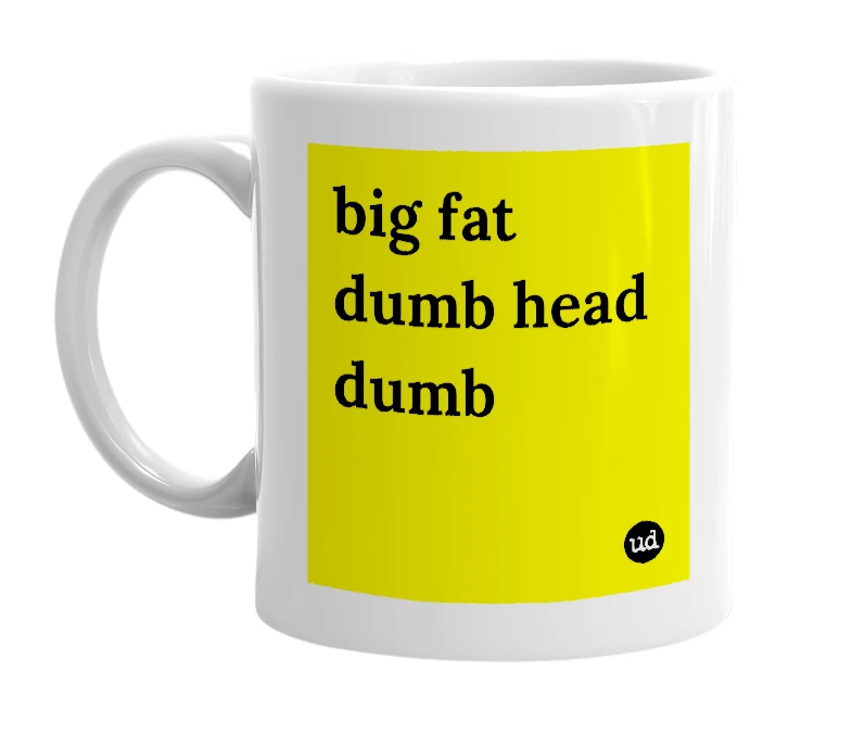 White mug with 'big fat dumb head dumb' in bold black letters