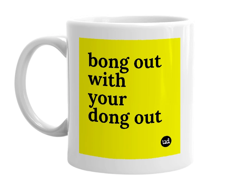 White mug with 'bong out with your dong out' in bold black letters