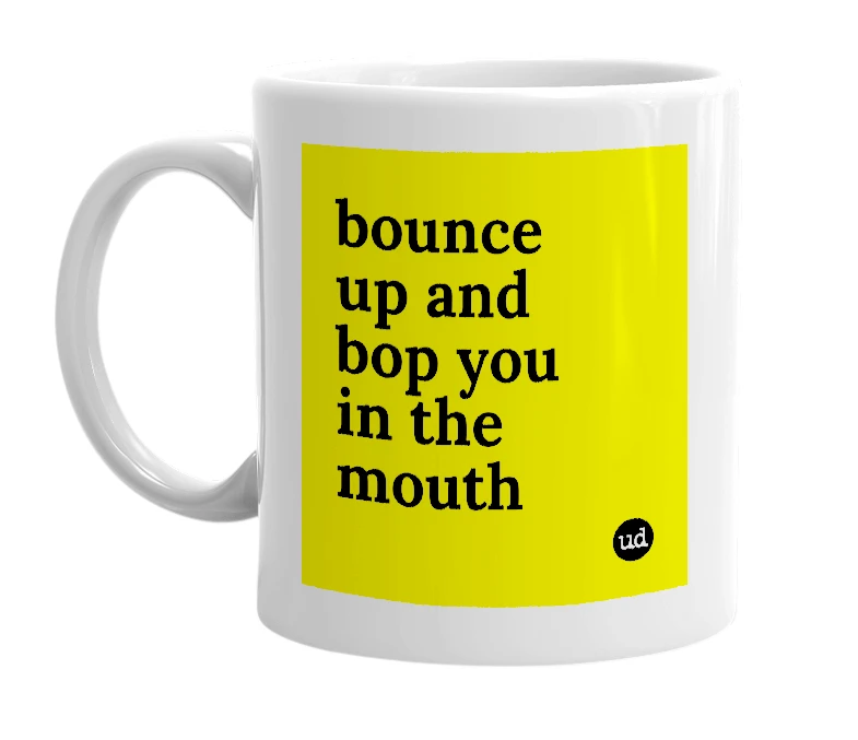 White mug with 'bounce up and bop you in the mouth' in bold black letters