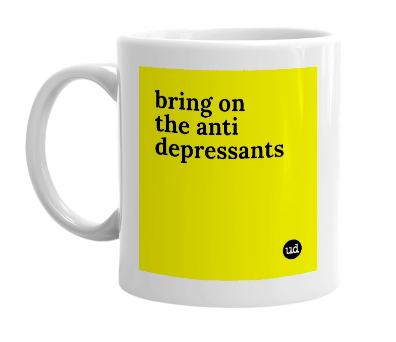 White mug with 'bring on the anti depressants' in bold black letters