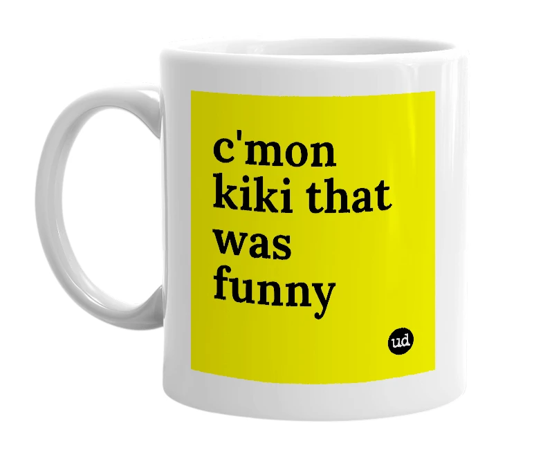 White mug with 'c'mon kiki that was funny' in bold black letters