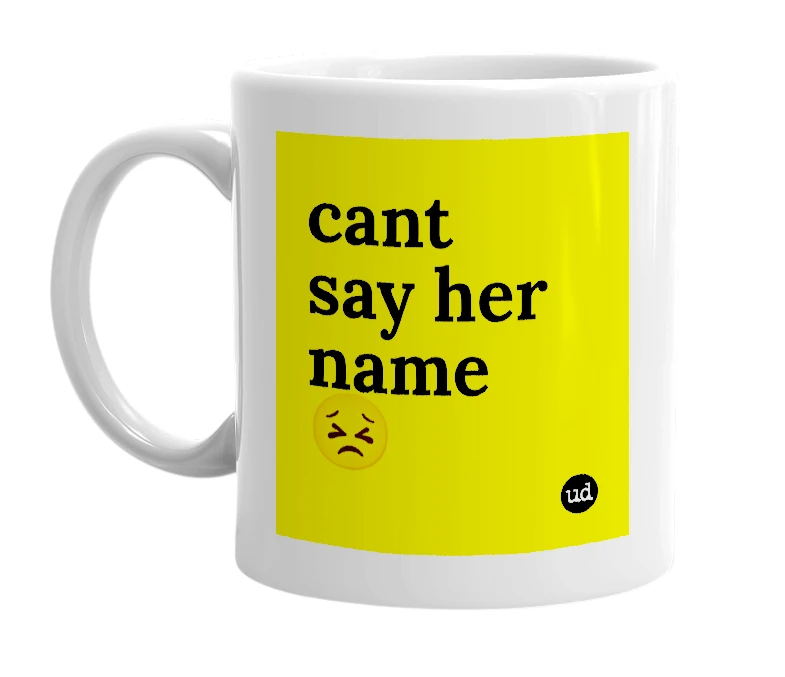 White mug with 'cant say her name😣' in bold black letters