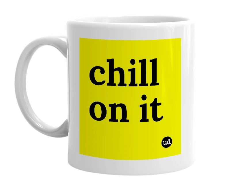 White mug with 'chill on it' in bold black letters