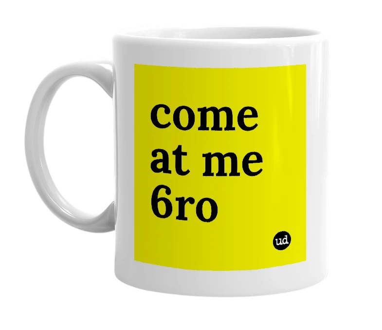 White mug with 'come at me 6ro' in bold black letters