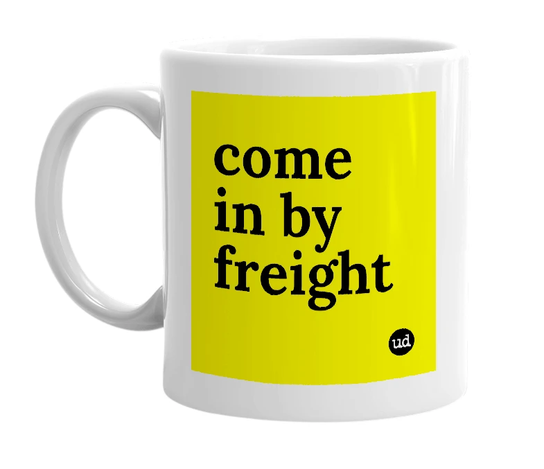 White mug with 'come in by freight' in bold black letters