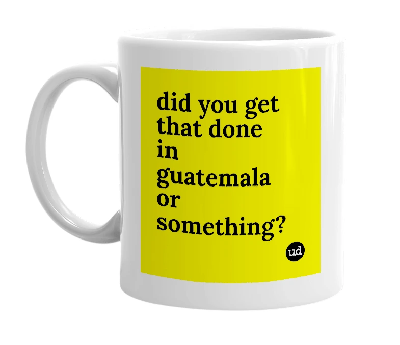 White mug with 'did you get that done in guatemala or something?' in bold black letters