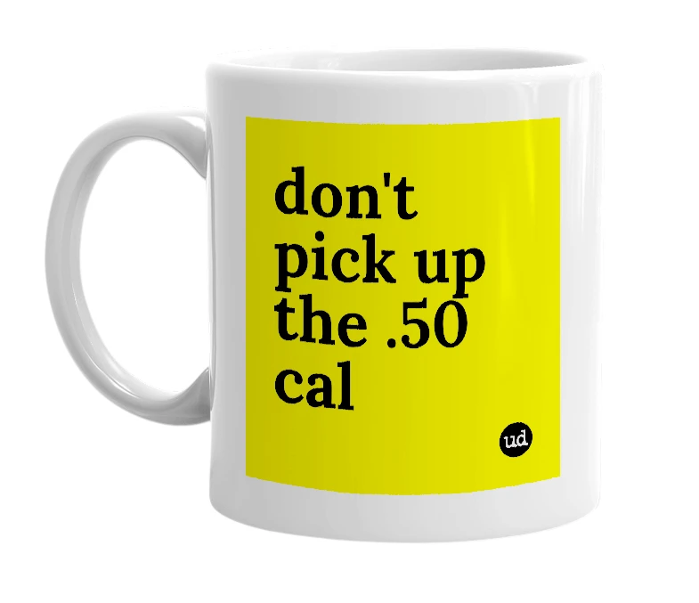 White mug with 'don't pick up the .50 cal' in bold black letters