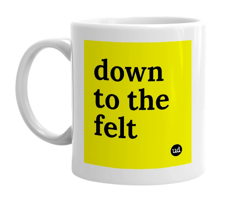 White mug with 'down to the felt' in bold black letters