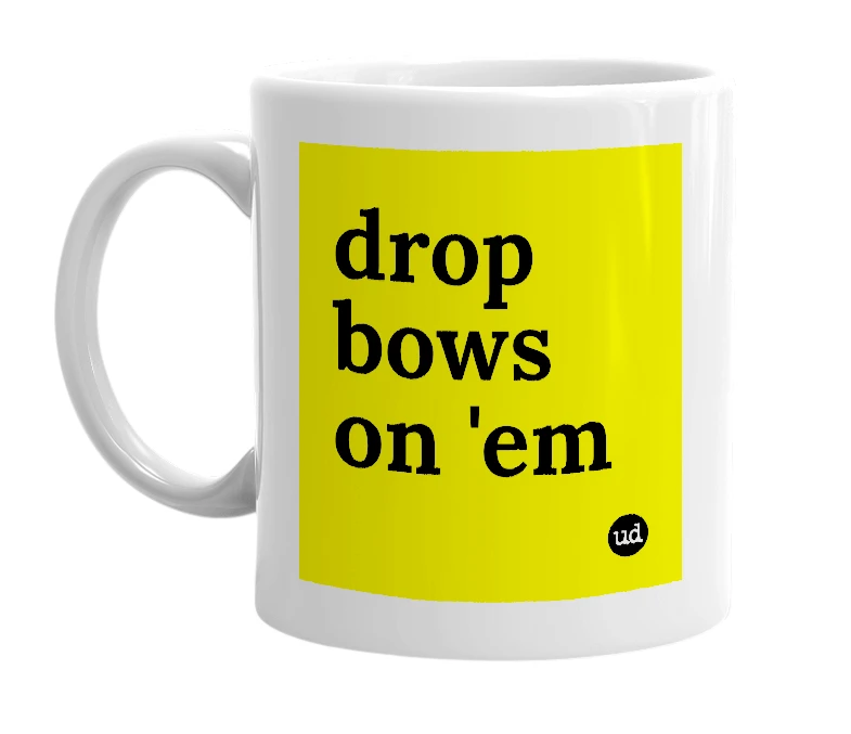White mug with 'drop bows on 'em' in bold black letters
