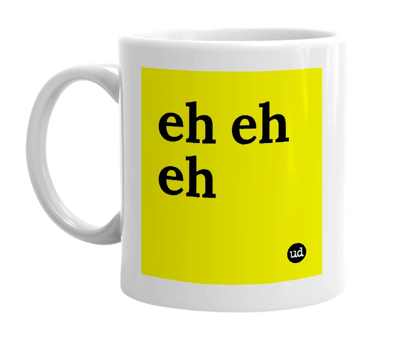 White mug with 'eh eh eh' in bold black letters