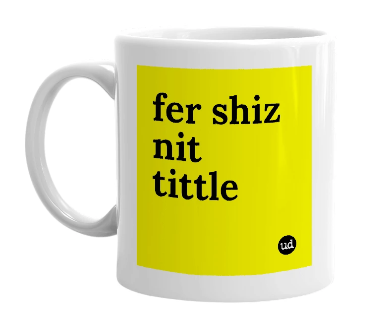 White mug with 'fer shiz nit tittle' in bold black letters