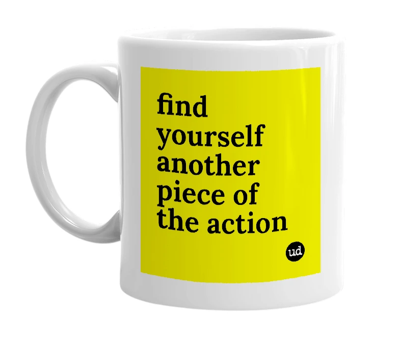 White mug with 'find yourself another piece of the action' in bold black letters