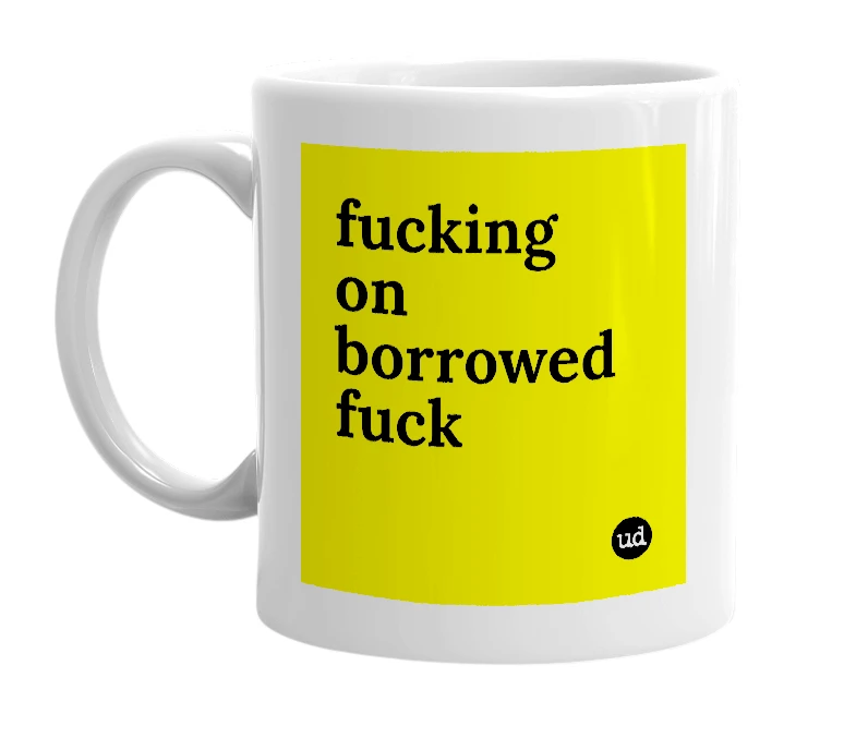 White mug with 'fucking on borrowed fuck' in bold black letters