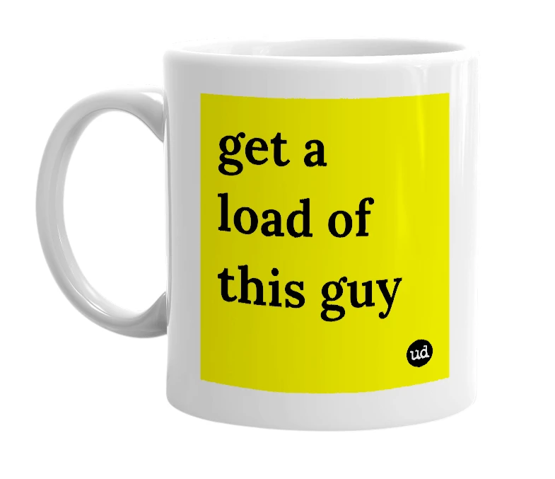 White mug with 'get a load of this guy' in bold black letters