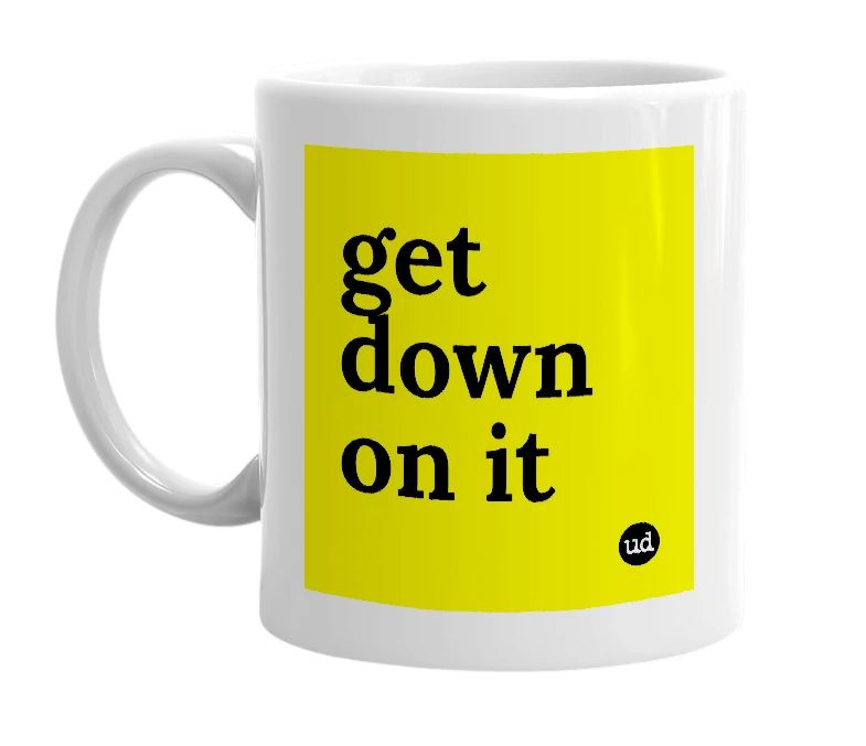 White mug with 'get down on it' in bold black letters