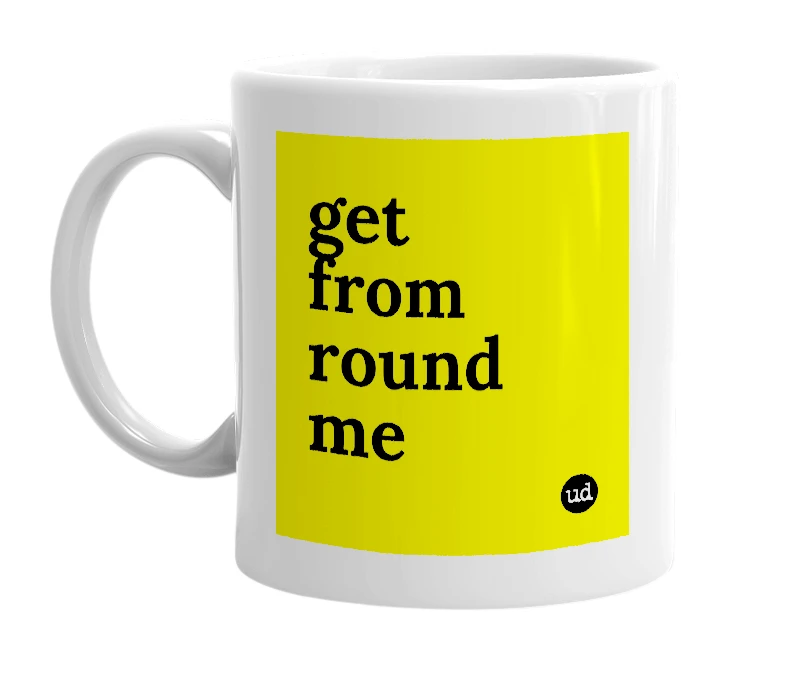 White mug with 'get from round me' in bold black letters