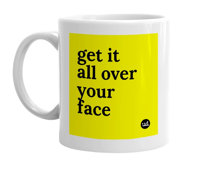 White mug with 'get it all over your face' in bold black letters