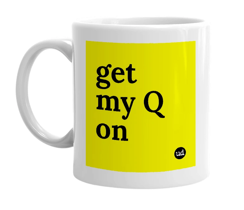 White mug with 'get my Q on' in bold black letters