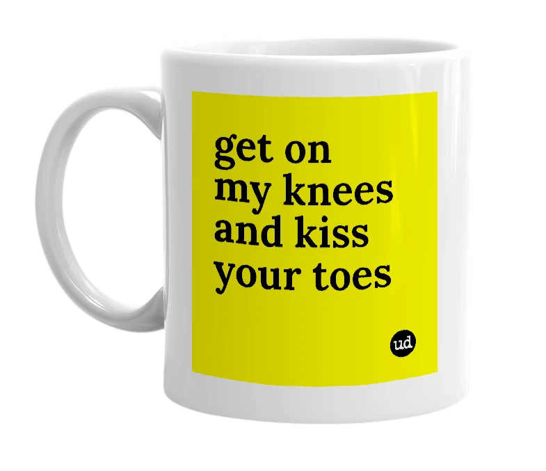 White mug with 'get on my knees and kiss your toes' in bold black letters