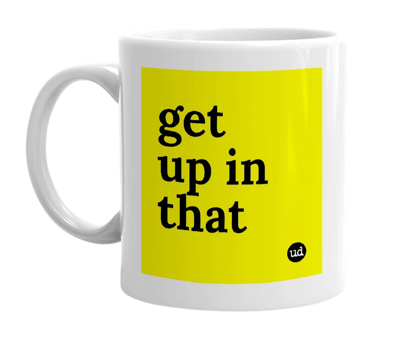 White mug with 'get up in that' in bold black letters