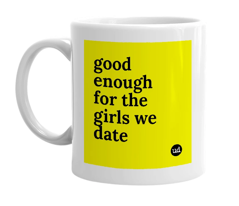 White mug with 'good enough for the girls we date' in bold black letters