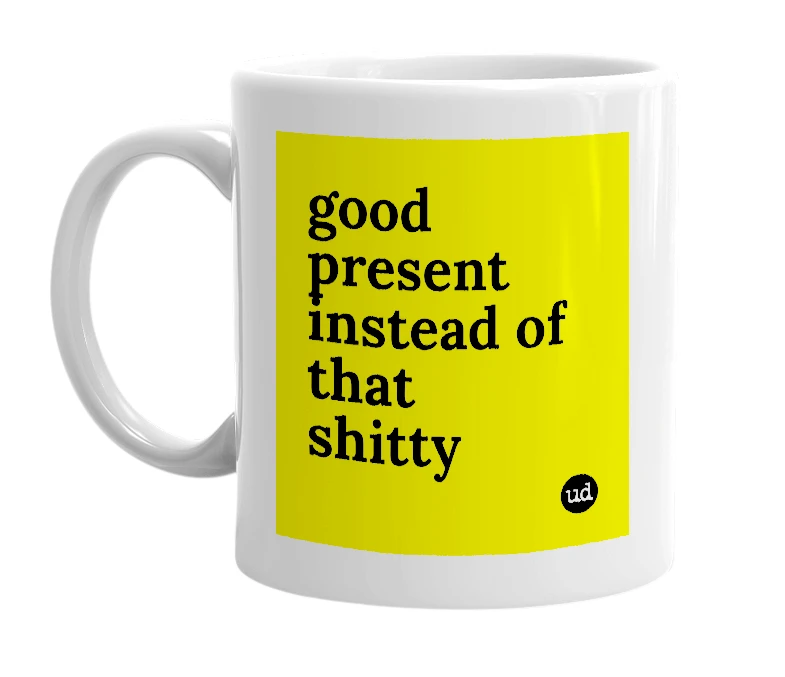 White mug with 'good present instead of that shitty' in bold black letters
