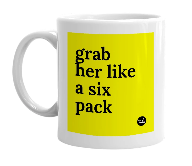 White mug with 'grab her like a six pack' in bold black letters