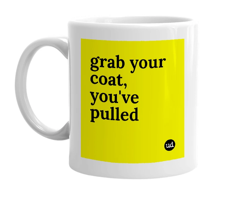 White mug with 'grab your coat, you've pulled' in bold black letters