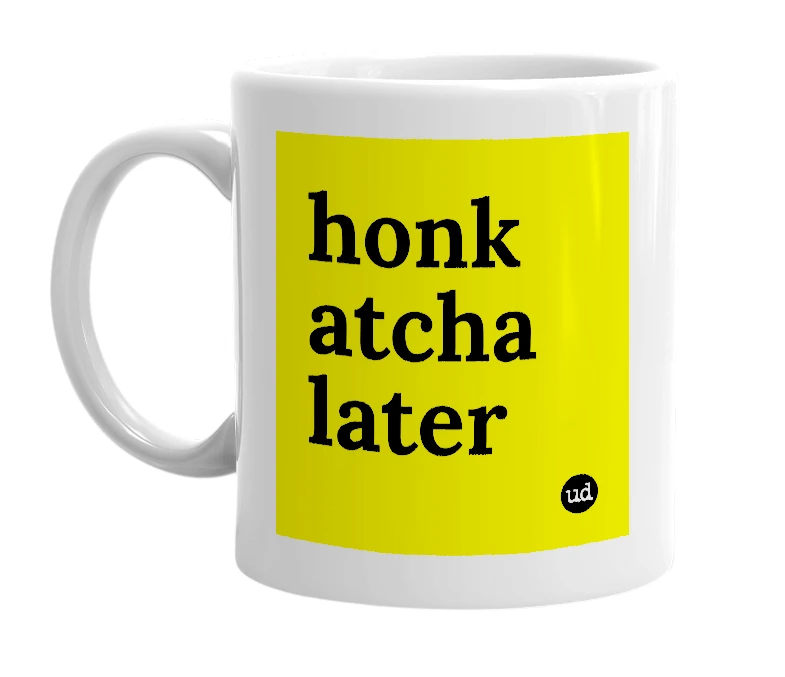 White mug with 'honk atcha later' in bold black letters