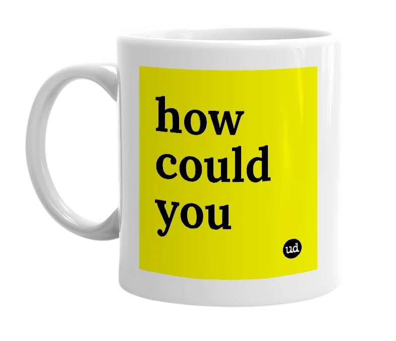 White mug with 'how could you' in bold black letters