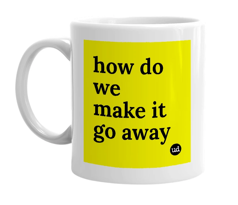 White mug with 'how do we make it go away' in bold black letters