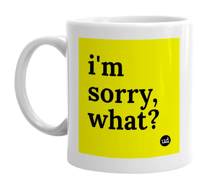 White mug with 'i'm sorry, what?' in bold black letters