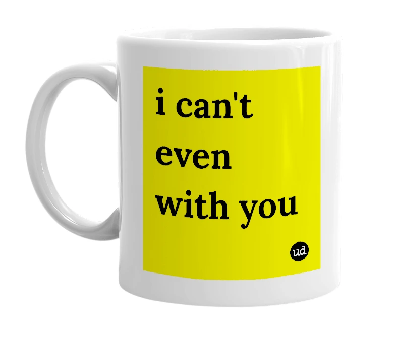 White mug with 'i can't even with you' in bold black letters