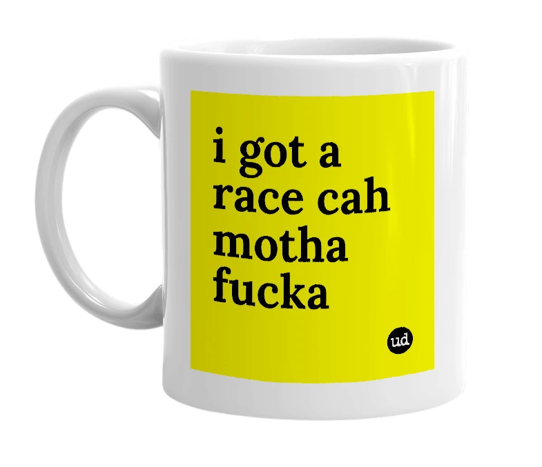 White mug with 'i got a race cah motha fucka' in bold black letters