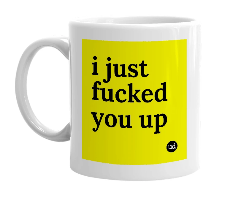 White mug with 'i just fucked you up' in bold black letters