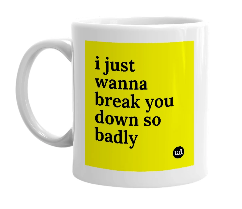 White mug with 'i just wanna break you down so badly' in bold black letters