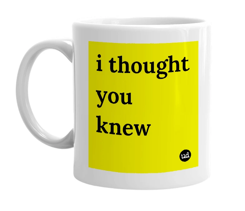 White mug with 'i thought you knew' in bold black letters