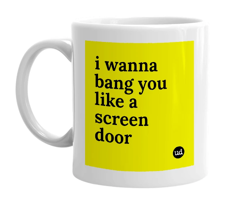 White mug with 'i wanna bang you like a screen door' in bold black letters