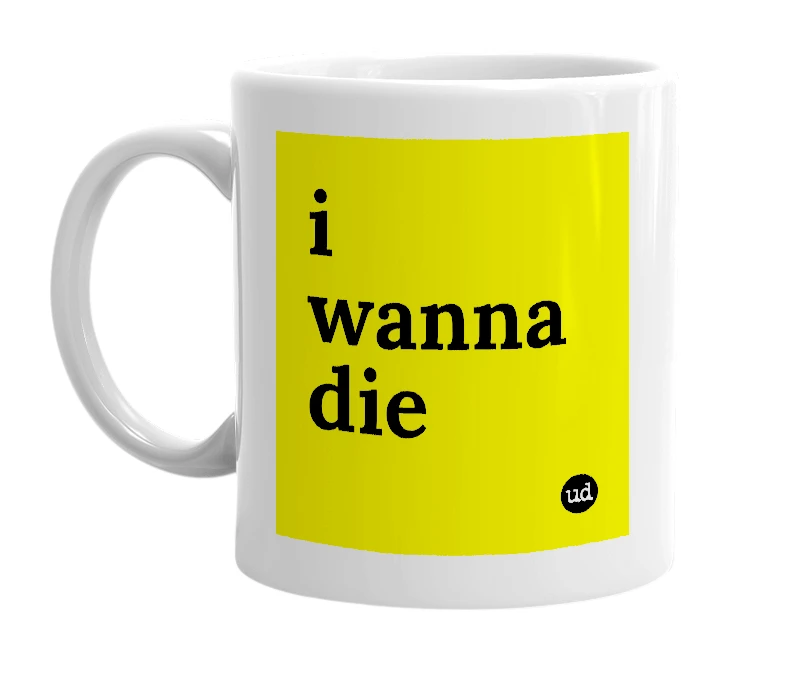 White mug with 'i wanna die' in bold black letters