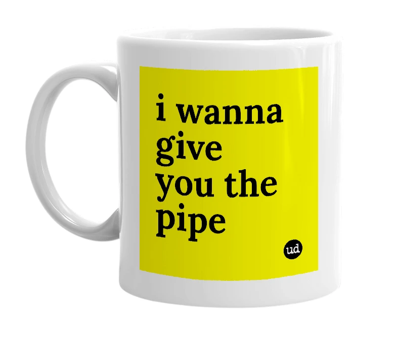 White mug with 'i wanna give you the pipe' in bold black letters