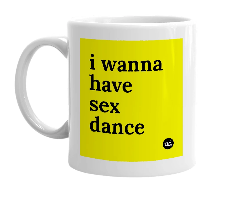 White mug with 'i wanna have sex dance' in bold black letters
