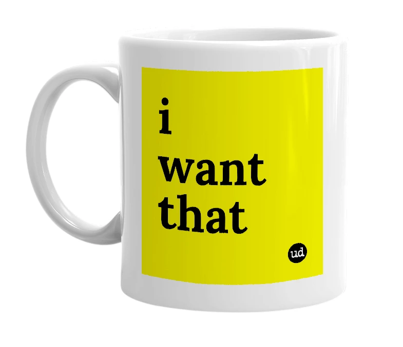 White mug with 'i want that' in bold black letters