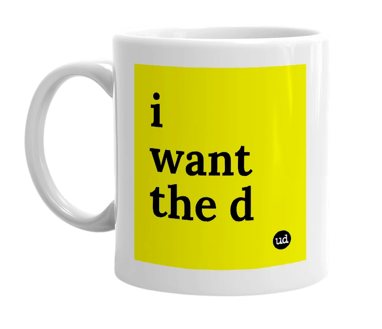 White mug with 'i want the d' in bold black letters