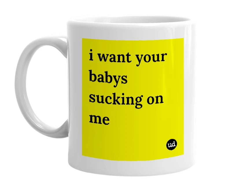 White mug with 'i want your babys sucking on me' in bold black letters