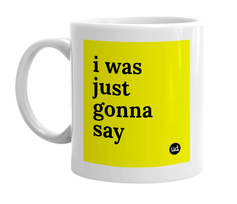 White mug with 'i was just gonna say' in bold black letters
