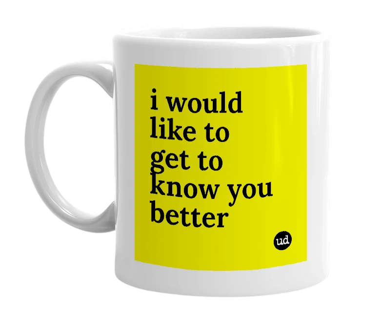 White mug with 'i would like to get to know you better' in bold black letters